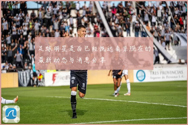 足球明星是否已经抵达南京现在的最新动态与消息分享