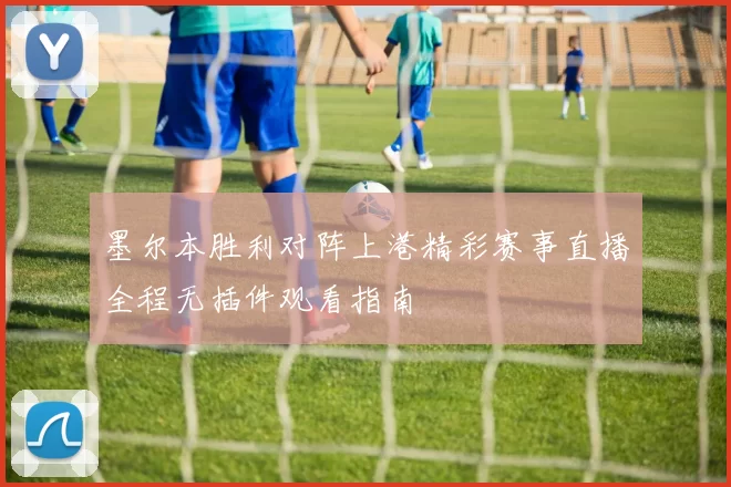 墨尔本胜利对阵上港精彩赛事直播全程无插件观看指南