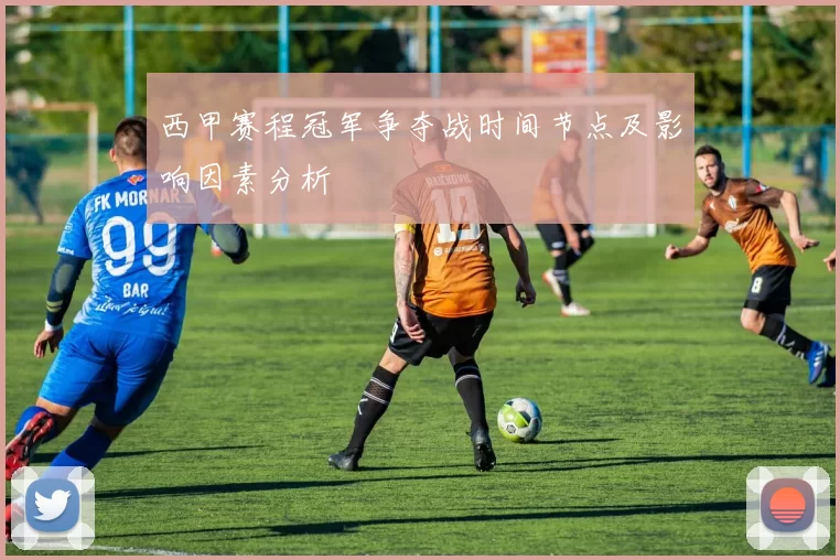 西甲赛程冠军争夺战时间节点及影响因素分析