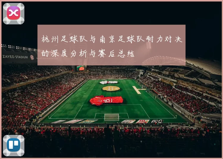 杭州足球队与南京足球队耐力对决的深度分析与赛后总结