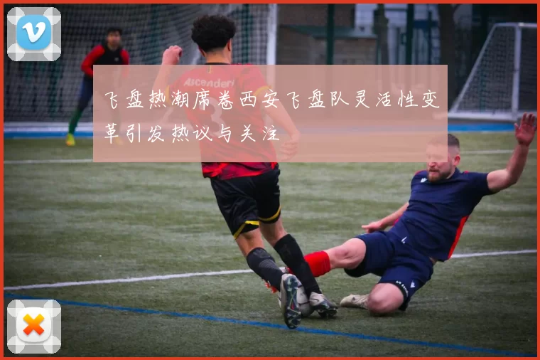 飞盘热潮席卷西安飞盘队灵活性变革引发热议与关注