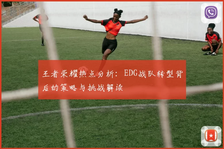王者荣耀热点分析：EDG战队转型背后的策略与挑战解读