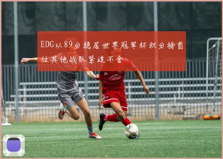 EDG以89分稳居世界冠军杯积分榜首位其他战队紧追不舍
