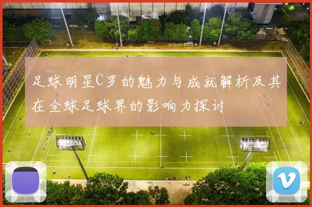 足球明星C罗的魅力与成就解析及其在全球足球界的影响力探讨