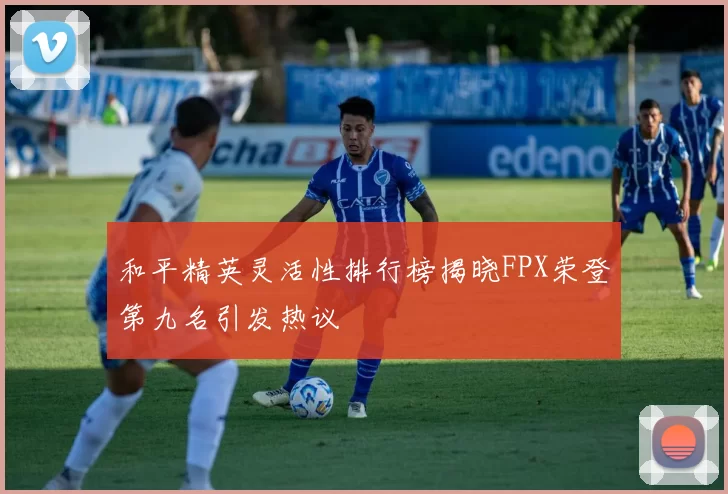 和平精英灵活性排行榜揭晓FPX荣登第九名引发热议