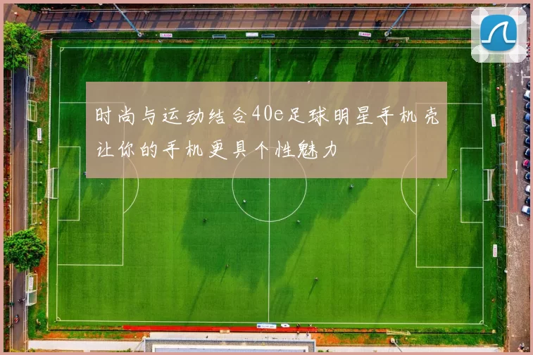 时尚与运动结合40e足球明星手机壳让你的手机更具个性魅力
