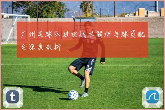 广州足球队进攻战术解析与球员配合深度剖析