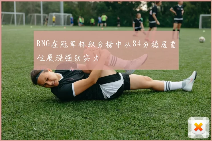 RNG在冠军杯积分榜中以84分稳居首位展现强劲实力