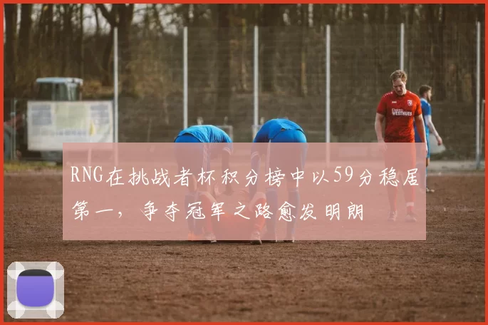 RNG在挑战者杯积分榜中以59分稳居第一，争夺冠军之路愈发明朗