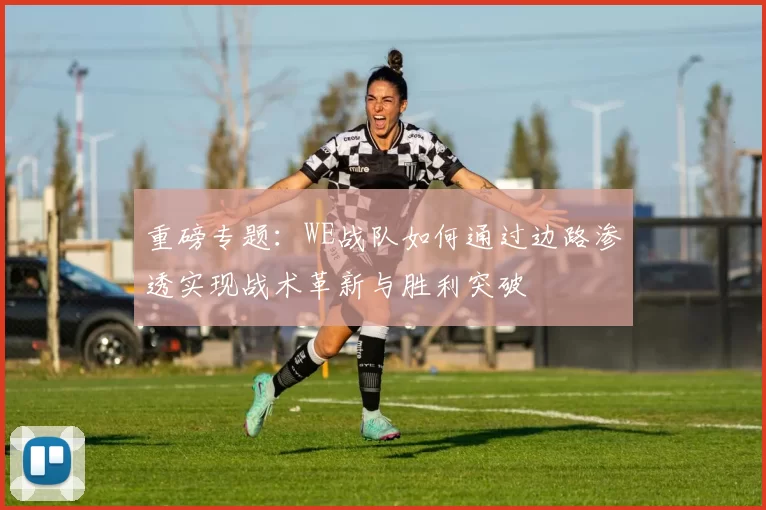 重磅专题：WE战队如何通过边路渗透实现战术革新与胜利突破