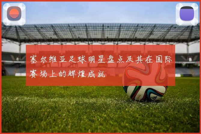 塞尔维亚足球明星盘点及其在国际赛场上的辉煌成就