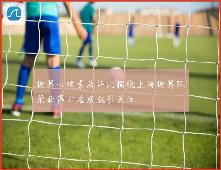 街舞心理素质评比揭晓上海街舞队荣获第六名成就引关注