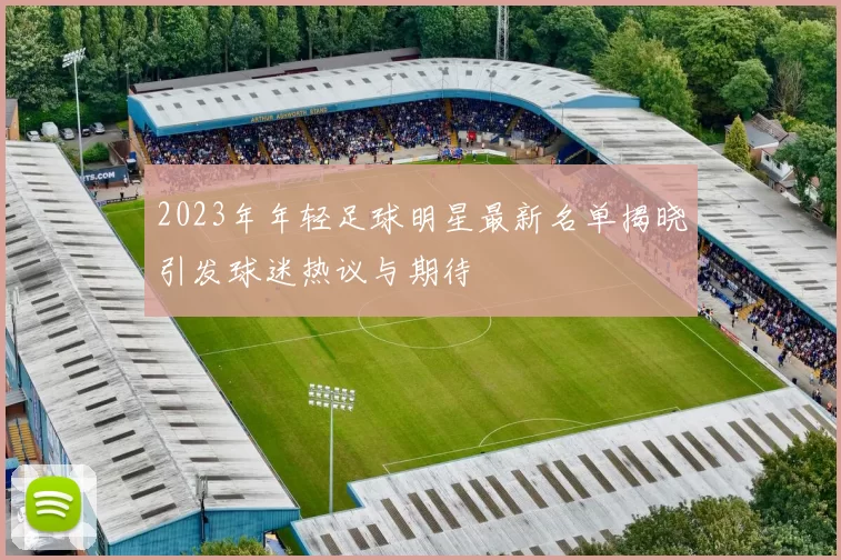 2023年年轻足球明星最新名单揭晓引发球迷热议与期待