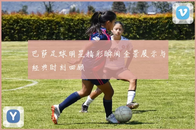 巴萨足球明星精彩瞬间全景展示与经典时刻回顾