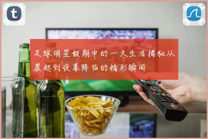 足球明星假期中的一天生活揭秘从晨起到夜幕降临的精彩瞬间