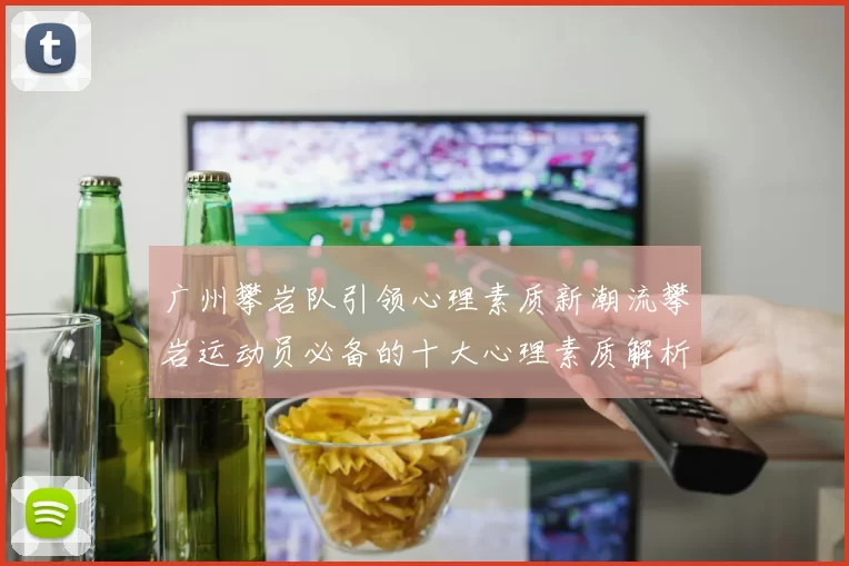 广州攀岩队引领心理素质新潮流攀岩运动员必备的十大心理素质解析