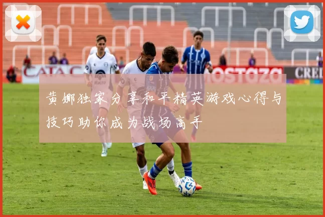 黄娜独家分享和平精英游戏心得与技巧助你成为战场高手