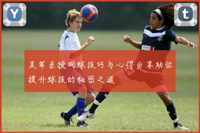 吴军亲授网球技巧与心得分享助你提升球技的秘密之道