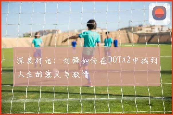 深度对话：刘强如何在DOTA2中找到人生的意义与激情