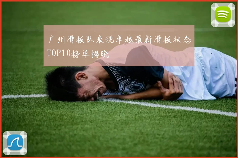 广州滑板队表现卓越最新滑板状态TOP10榜单揭晓