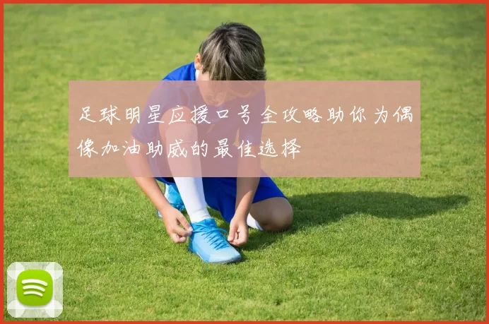 足球明星应援口号全攻略助你为偶像加油助威的最佳选择