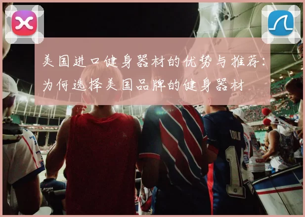 美国进口健身器材的优势与推荐：为何选择美国品牌的健身器材