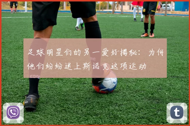 足球明星们的另一爱好揭秘：为何他们纷纷迷上斯诺克这项运动