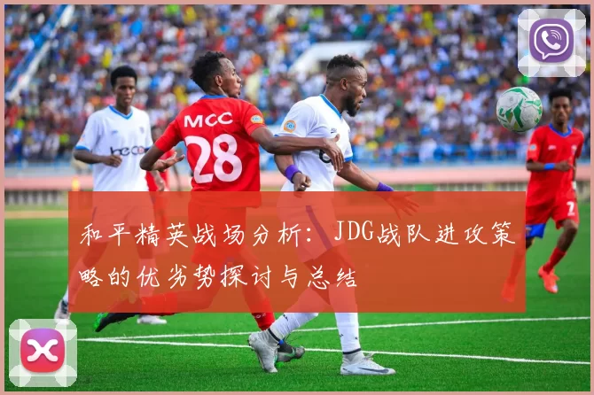 和平精英战场分析：JDG战队进攻策略的优劣势探讨与总结
