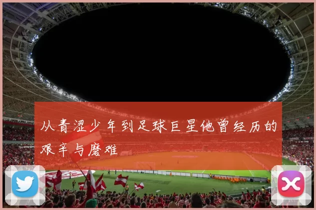 从青涩少年到足球巨星他曾经历的艰辛与磨难