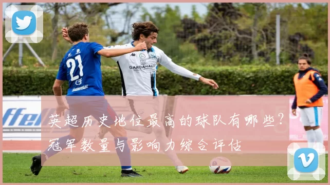 英超历史地位最高的球队有哪些？冠军数量与影响力综合评估