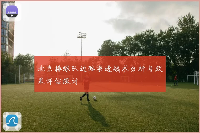 北京排球队边路渗透战术分析与效果评估探讨