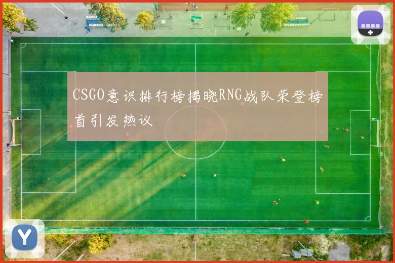 CSGO意识排行榜揭晓RNG战队荣登榜首引发热议