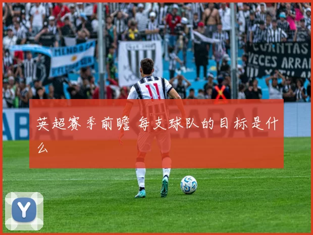 英超赛季前瞻 每支球队的目标是什么