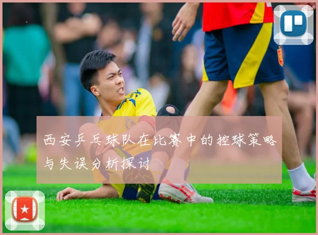 西安乒乓球队在比赛中的控球策略与失误分析探讨