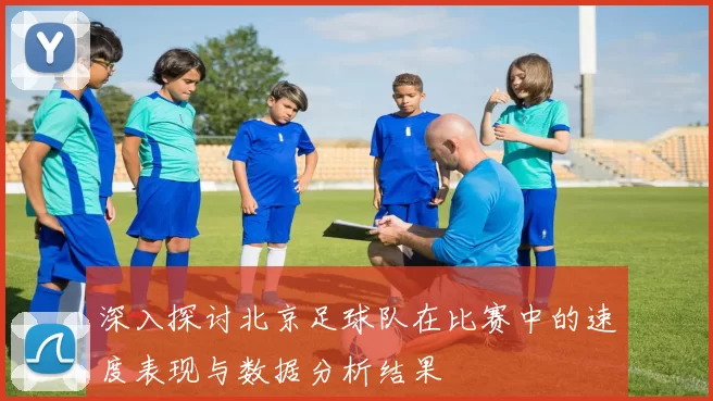 深入探讨北京足球队在比赛中的速度表现与数据分析结果