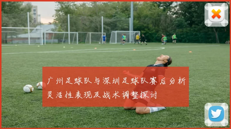 广州足球队与深圳足球队赛后分析灵活性表现及战术调整探讨