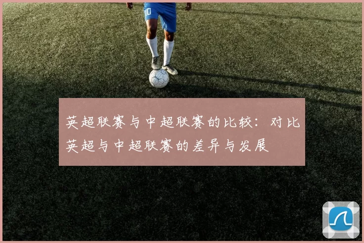 英超联赛与中超联赛的比较：对比英超与中超联赛的差异与发展