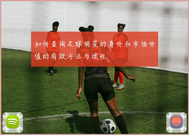 如何查询足球明星的身价和市场价值的有效方法与途径