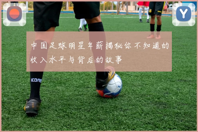中国足球明星年薪揭秘你不知道的收入水平与背后的故事