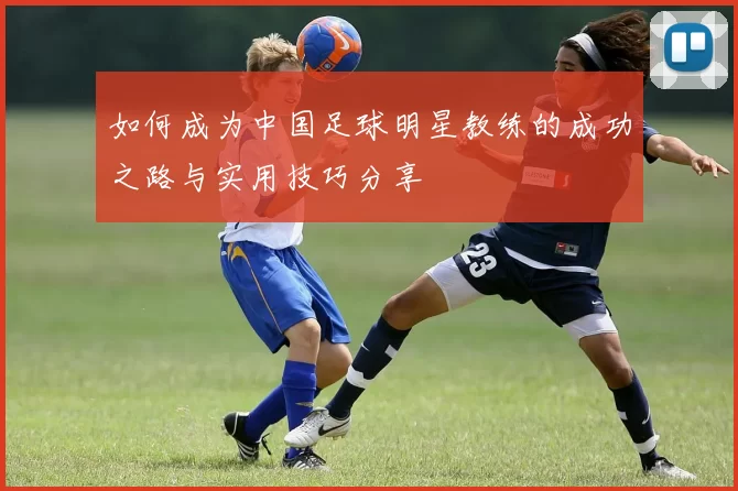 如何成为中国足球明星教练的成功之路与实用技巧分享