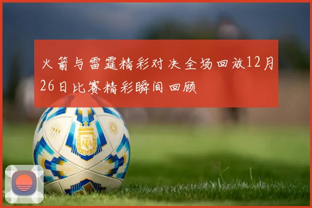 火箭与雷霆精彩对决全场回放12月26日比赛精彩瞬间回顾