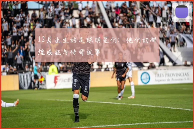 12月出生的足球明星们：他们的辉煌成就与传奇故事