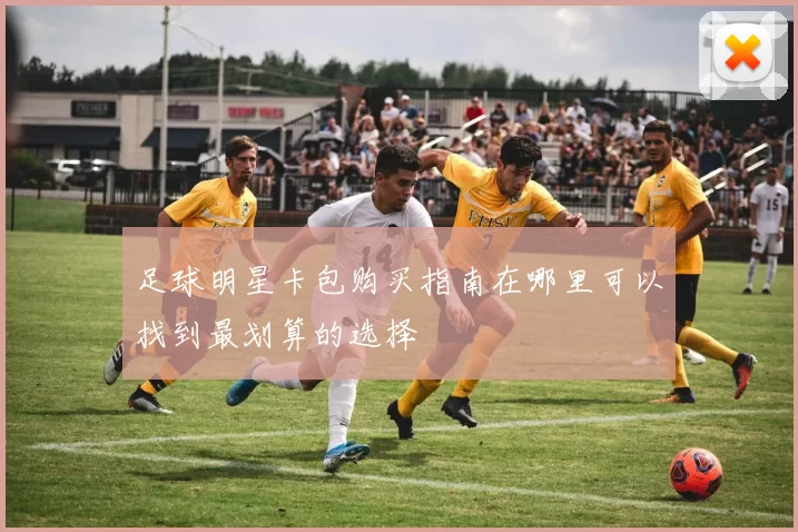 足球明星卡包购买指南在哪里可以找到最划算的选择