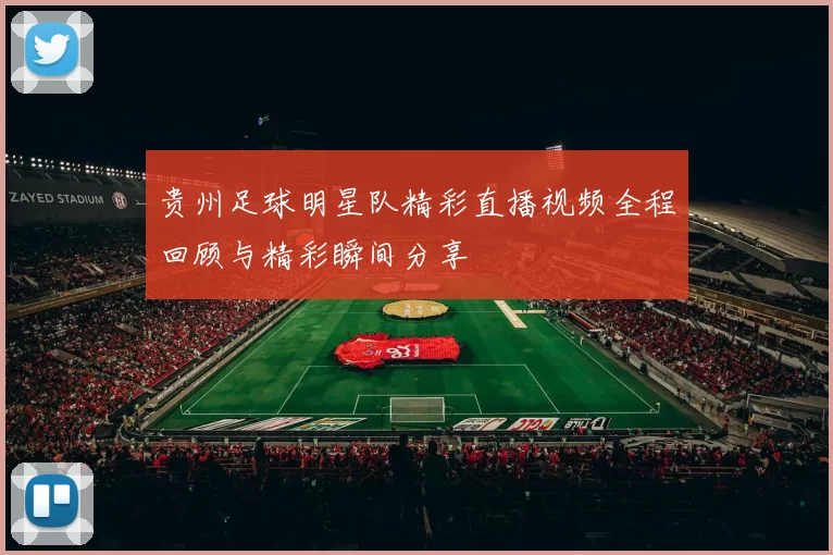 贵州足球明星队精彩直播视频全程回顾与精彩瞬间分享