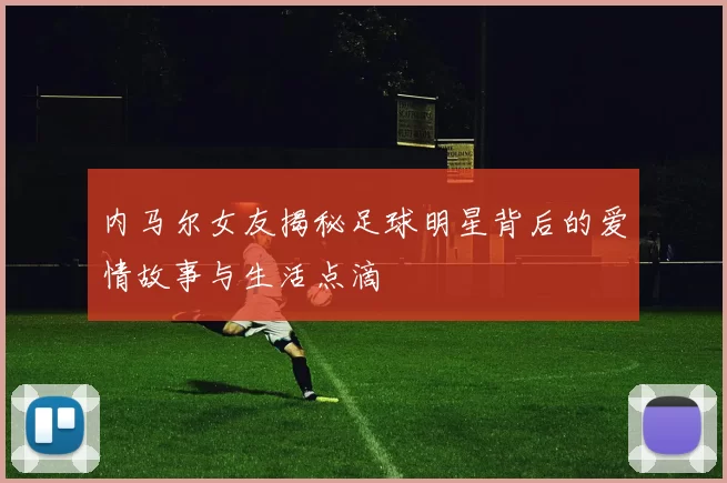 内马尔女友揭秘足球明星背后的爱情故事与生活点滴