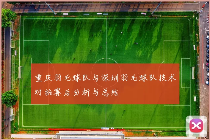 重庆羽毛球队与深圳羽毛球队技术对抗赛后分析与总结