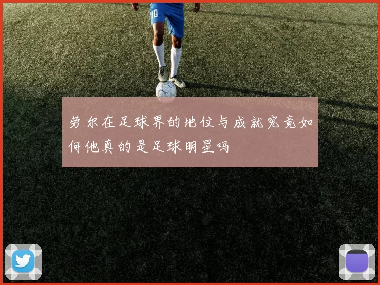 劳尔在足球界的地位与成就究竟如何他真的是足球明星吗