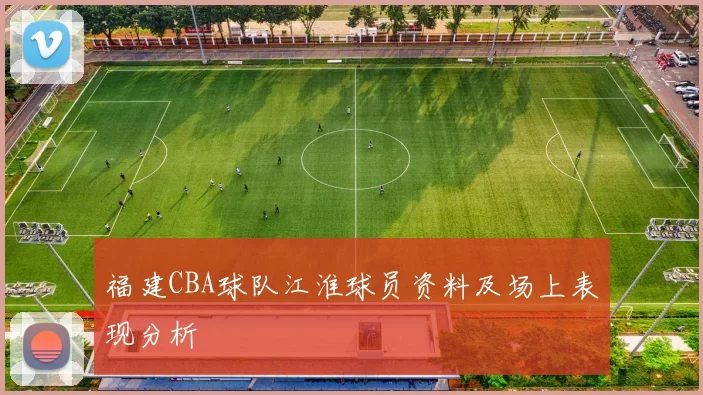 福建CBA球队江淮球员资料及场上表现分析