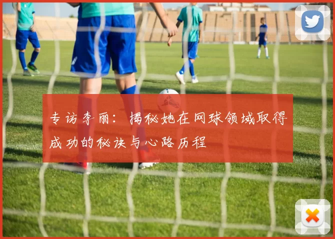 专访李丽：揭秘她在网球领域取得成功的秘诀与心路历程