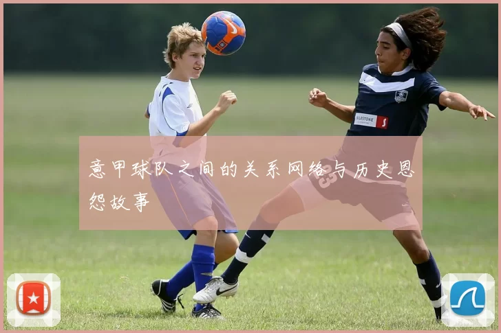意甲球队之间的关系网络与历史恩怨故事